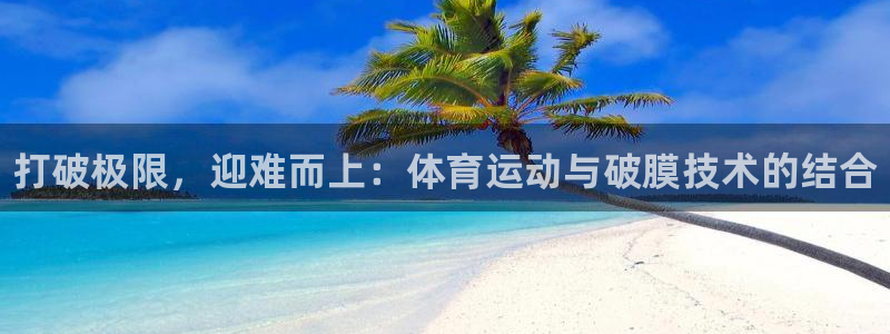 3377体育官网下载平台是正规平台吗知乎：打破极限，
