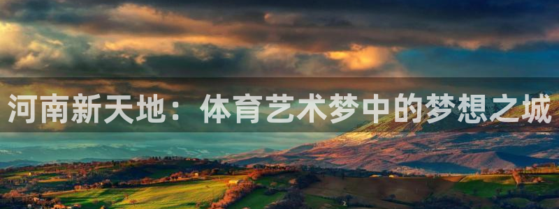 3377体育官方正版app娱乐网站：河南新天地：体育艺术梦中