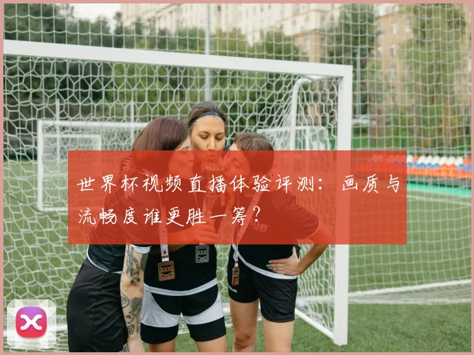 世界杯视频直播体验评测:画质与流畅度谁更胜一筹?