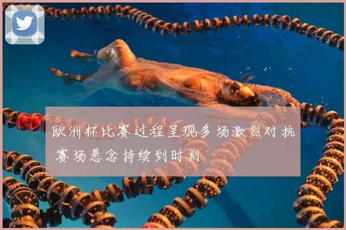 欧洲杯比赛过程呈现多场激烈对抗 赛场悬念持续到时刻