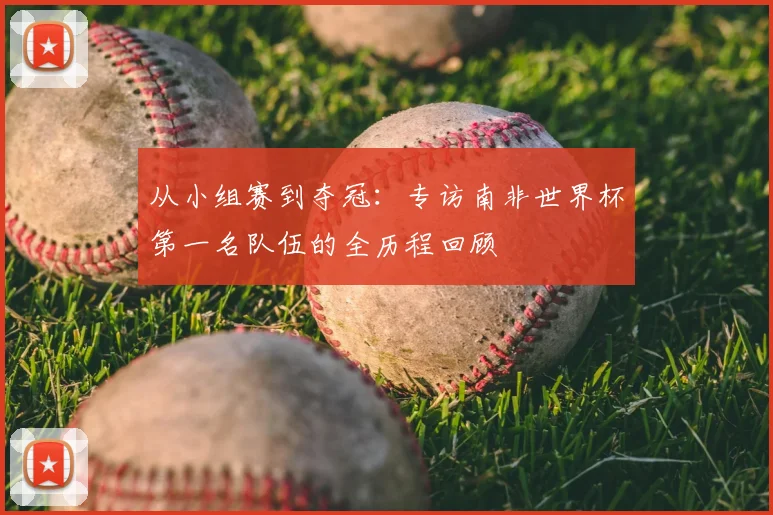 从小组赛到夺冠:专访南非世界杯第一名队伍的全历程回顾