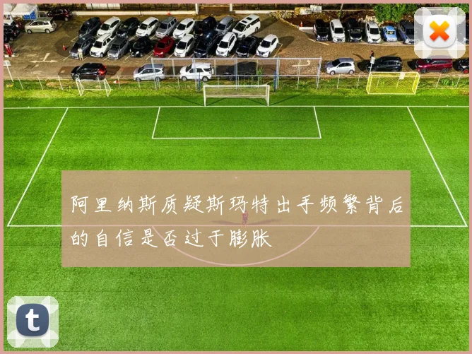 阿里纳斯质疑斯玛特出手频繁背后的自信是否过于膨胀