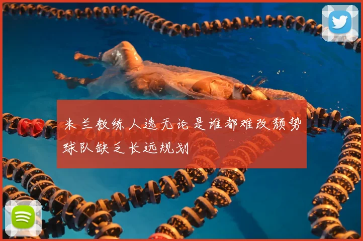 米兰教练人选无论是谁都难改颓势球队缺乏长远规划