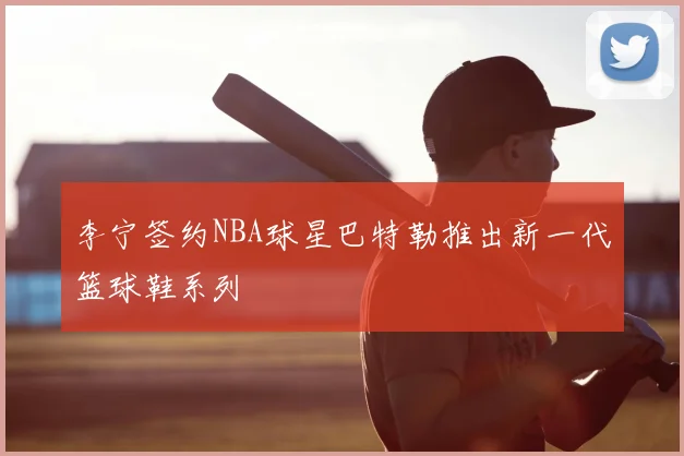 李宁签约NBA球星巴特勒推出新一代篮球鞋系列