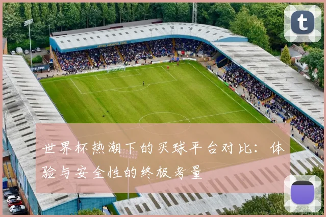 世界杯热潮下的买球平台对比:体验与安全性的终极考量