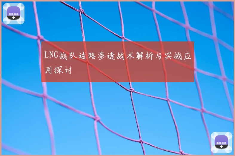 LNG战队边路渗透战术解析与实战应用探讨