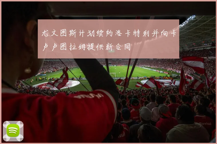 尤文图斯计划续约洛卡特利并向卡卢卢图拉姆提供新合同