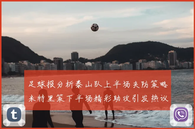足球报分析泰山队上半场夹防策略米特里策下半场精彩助攻引发热议