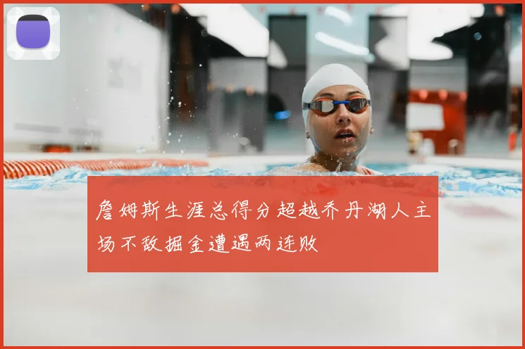 詹姆斯生涯总得分超越乔丹湖人主场不敌掘金遭遇两连败