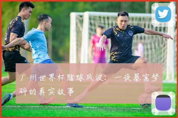 广州世界杯赌球风波:一夜暴富梦碎的真实故事