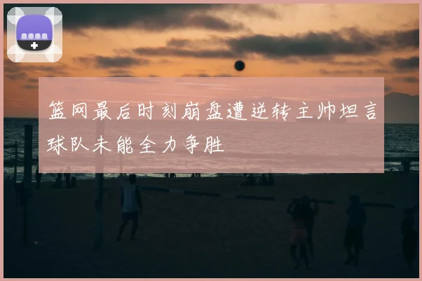 篮网最后时刻崩盘遭逆转主帅坦言球队未能全力争胜