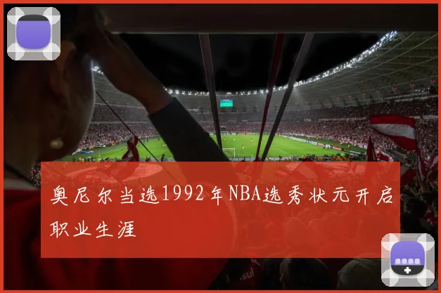 奥尼尔当选1992年NBA选秀状元开启职业生涯