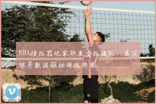 NBA模拟器玩家热衷虚拟建队,真实球员数据驱动游戏热度