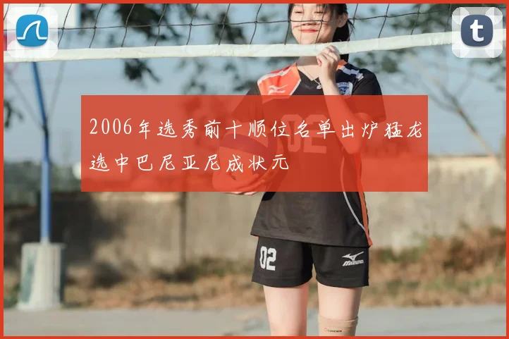 2006年选秀前十顺位名单出炉猛龙选中巴尼亚尼成状元