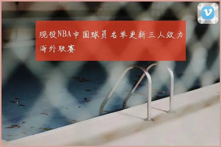 现役NBA中国球员名单更新三人效力海外联赛