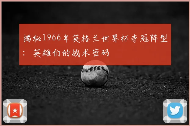 揭秘1966年英格兰世界杯夺冠阵型:英雄们的战术密码