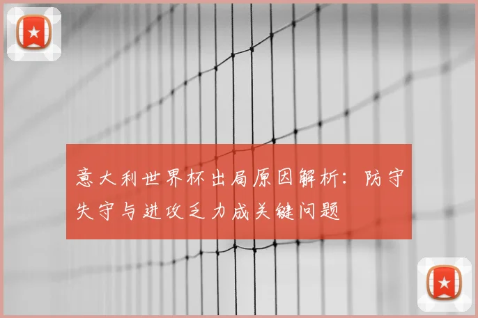 意大利世界杯出局原因解析：防守失守与进攻乏力成关键问题