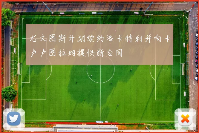 尤文图斯计划续约洛卡特利并向卡卢卢图拉姆提供新合同