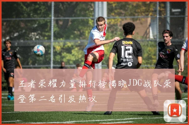 王者荣耀力量排行榜揭晓JDG战队荣登第二名引发热议