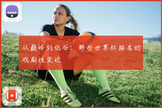 从巅峰到低谷:那些世界杯排名的戏剧性变迁