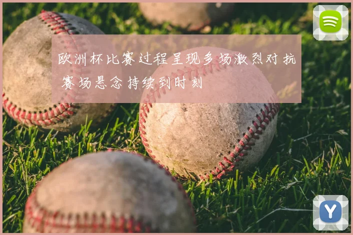 欧洲杯比赛过程呈现多场激烈对抗 赛场悬念持续到时刻