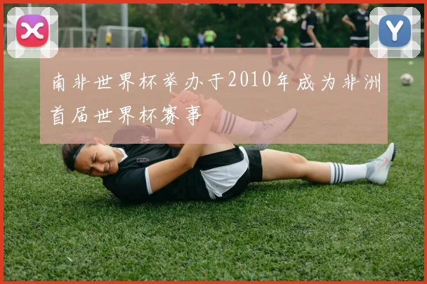南非世界杯举办于2010年成为非洲首届世界杯赛事