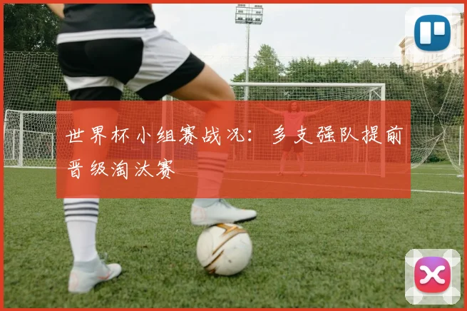 世界杯小组赛战况:多支强队提前晋级淘汰赛