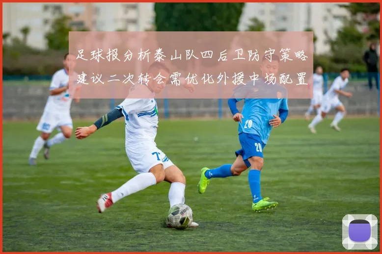 足球报分析泰山队四后卫防守策略建议二次转会需优化外援中场配置