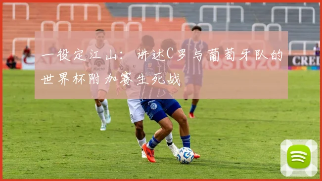 一役定江山:讲述C罗与葡萄牙队的世界杯附加赛生死战