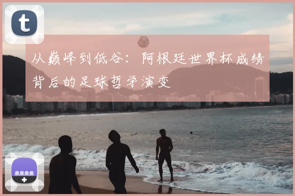 从巅峰到低谷：阿根廷世界杯成绩背后的足球哲学演变