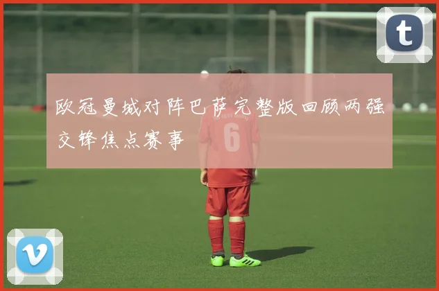 欧冠曼城对阵巴萨完整版回顾两强交锋焦点赛事