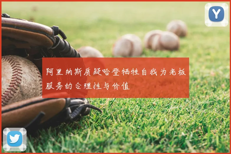 阿里纳斯质疑哈登牺牲自我为老板服务的合理性与价值