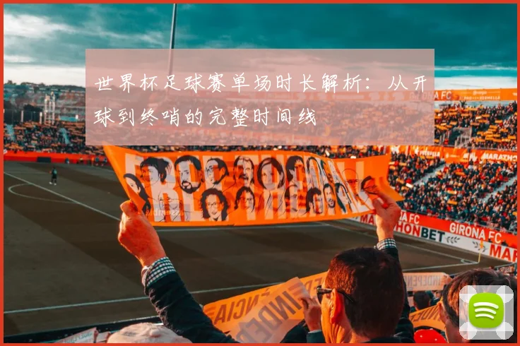 世界杯足球赛单场时长解析：从开球到终哨的完整时间线