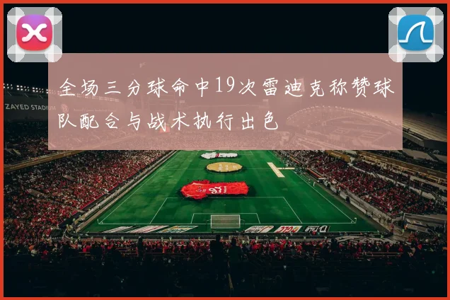 全场三分球命中19次雷迪克称赞球队配合与战术执行出色
