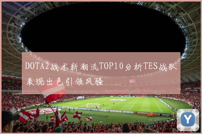 DOTA2战术新潮流TOP10分析TES战队表现出色引领风骚