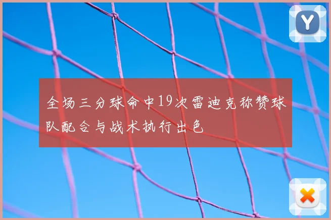 全场三分球命中19次雷迪克称赞球队配合与战术执行出色