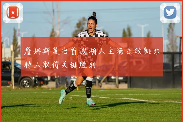 詹姆斯复出首战湖人主场击败凯尔特人取得关键胜利