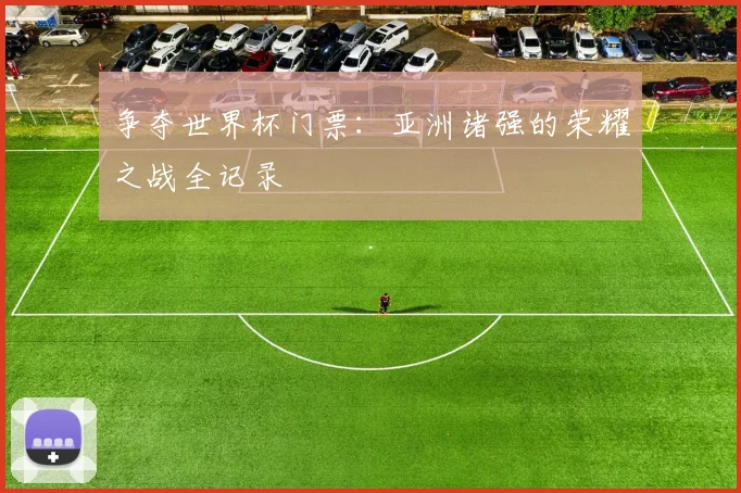 争夺世界杯门票：亚洲诸强的荣耀之战全记录