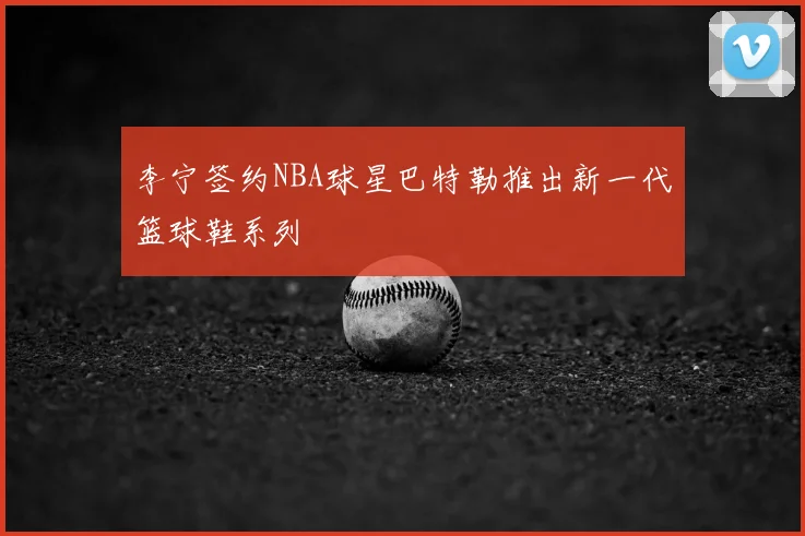 李宁签约NBA球星巴特勒推出新一代篮球鞋系列