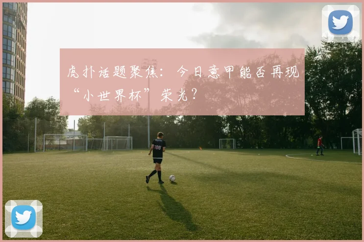 虎扑话题聚焦：今日意甲能否再现“小世界杯”荣光？
