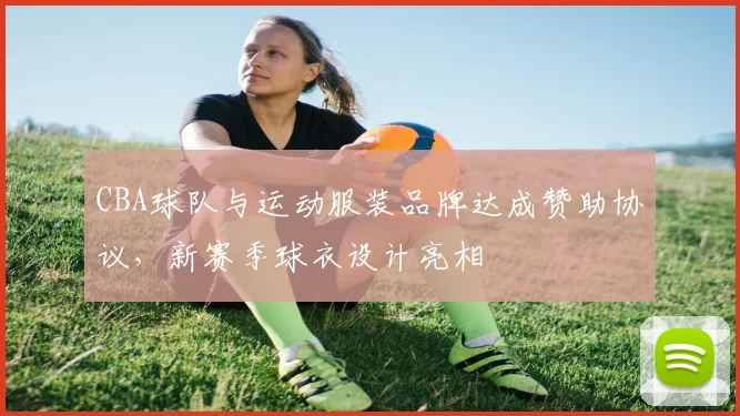 CBA球队与运动服装品牌达成赞助协议，新赛季球衣设计亮相