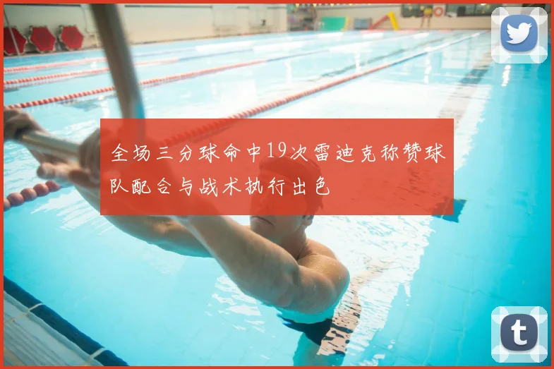 全场三分球命中19次雷迪克称赞球队配合与战术执行出色