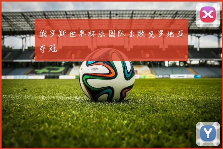 俄罗斯世界杯法国队击败克罗地亚夺冠