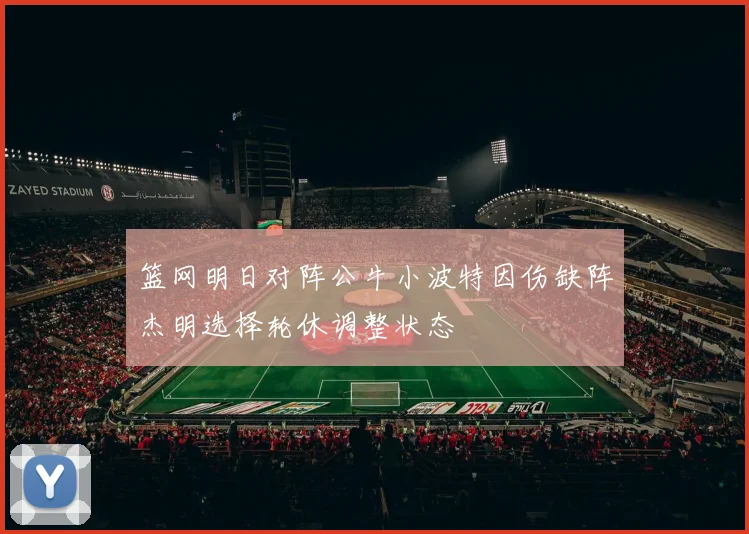 篮网明日对阵公牛小波特因伤缺阵杰明选择轮休调整状态