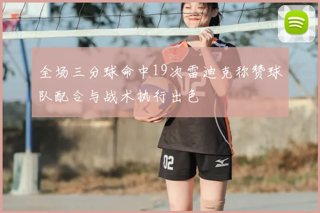 全场三分球命中19次雷迪克称赞球队配合与战术执行出色