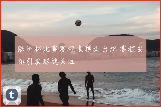 欧洲杯比赛赛程表预测出炉 赛程安排引发球迷关注