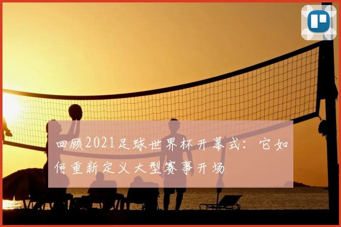 回顾2021足球世界杯开幕式：它如何重新定义大型赛事开场