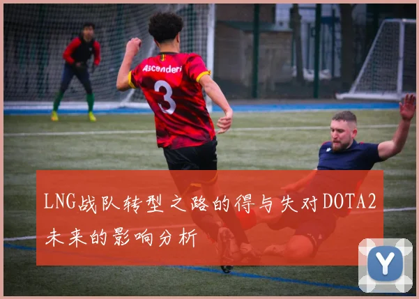 LNG战队转型之路的得与失对DOTA2未来的影响分析