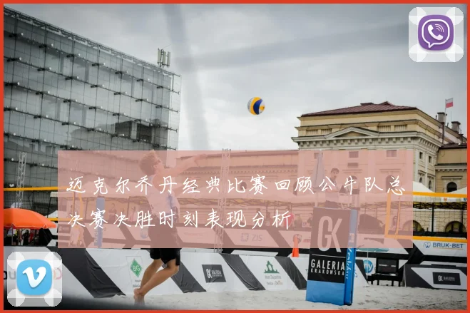 迈克尔乔丹经典比赛回顾公牛队总决赛决胜时刻表现分析