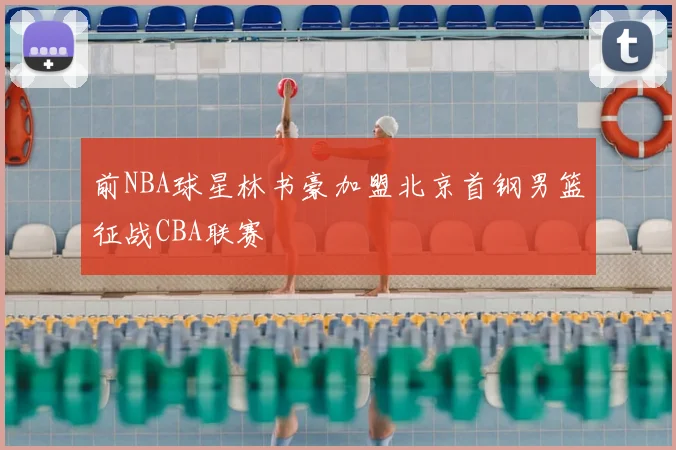 前NBA球星林书豪加盟北京首钢男篮征战CBA联赛